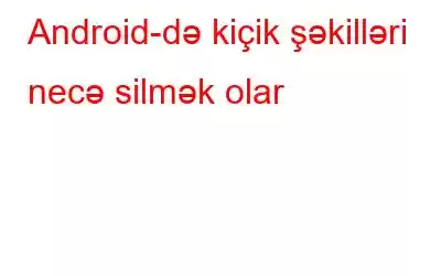 Android-də kiçik şəkilləri necə silmək olar