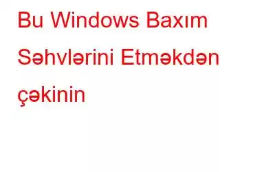 Bu Windows Baxım Səhvlərini Etməkdən çəkinin