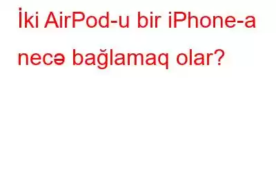 İki AirPod-u bir iPhone-a necə bağlamaq olar?