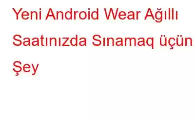 Yeni Android Wear Ağıllı Saatınızda Sınamaq üçün 6 Şey