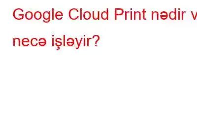 Google Cloud Print nədir və necə işləyir?