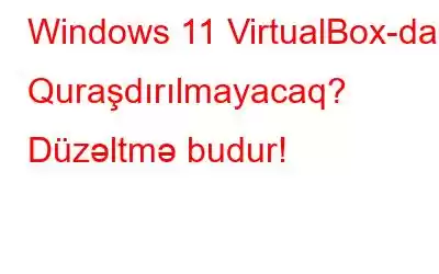 Windows 11 VirtualBox-da Quraşdırılmayacaq? Düzəltmə budur!