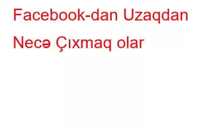 Facebook-dan Uzaqdan Necə Çıxmaq olar