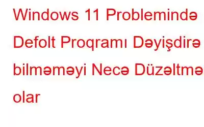 Windows 11 Problemində Defolt Proqramı Dəyişdirə bilməməyi Necə Düzəltmək olar