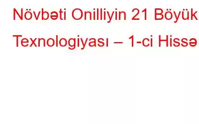 Növbəti Onilliyin 21 Böyük Texnologiyası – 1-ci Hissə