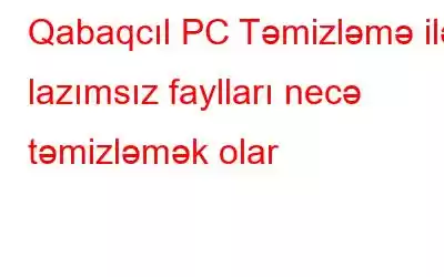 Qabaqcıl PC Təmizləmə ilə lazımsız faylları necə təmizləmək olar