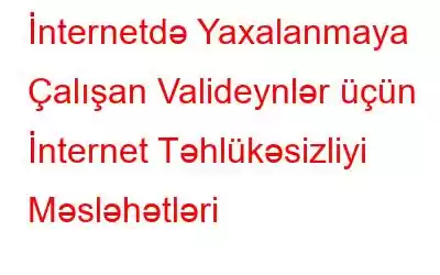 İnternetdə Yaxalanmaya Çalışan Valideynlər üçün İnternet Təhlükəsizliyi Məsləhətləri