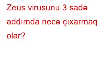 Zeus virusunu 3 sadə addımda necə çıxarmaq olar?