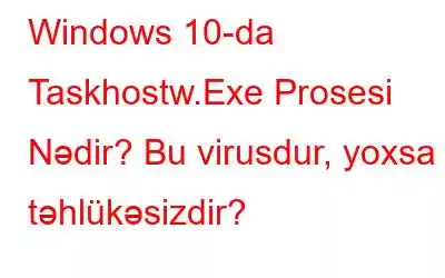 Windows 10-da Taskhostw.Exe Prosesi Nədir? Bu virusdur, yoxsa təhlükəsizdir?