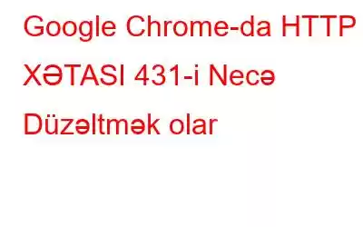 Google Chrome-da HTTP XƏTASI 431-i Necə Düzəltmək olar