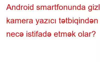 Android smartfonunda gizli kamera yazıcı tətbiqindən necə istifadə etmək olar?