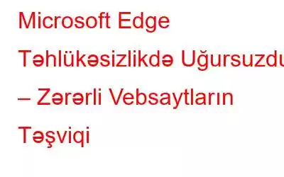 Microsoft Edge Təhlükəsizlikdə Uğursuzdur – Zərərli Vebsaytların Təşviqi