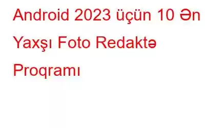 Android 2023 üçün 10 Ən Yaxşı Foto Redaktə Proqramı