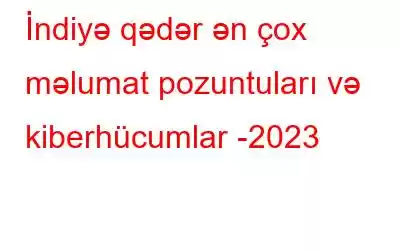 İndiyə qədər ən çox məlumat pozuntuları və kiberhücumlar -2023