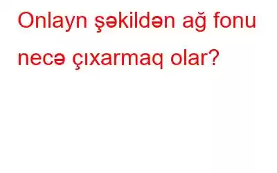 Onlayn şəkildən ağ fonu necə çıxarmaq olar?