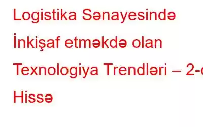 Logistika Sənayesində İnkişaf etməkdə olan Texnologiya Trendləri – 2-ci Hissə