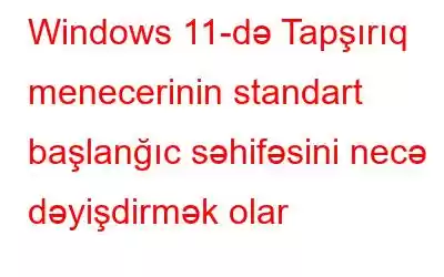 Windows 11-də Tapşırıq menecerinin standart başlanğıc səhifəsini necə dəyişdirmək olar