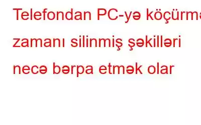 Telefondan PC-yə köçürmə zamanı silinmiş şəkilləri necə bərpa etmək olar