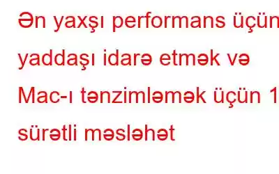 Ən yaxşı performans üçün yaddaşı idarə etmək və Mac-ı tənzimləmək üçün 10 sürətli məsləhət