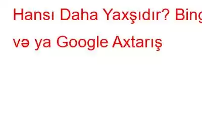 Hansı Daha Yaxşıdır? Bing və ya Google Axtarış