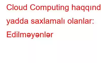 Cloud Computing haqqında yadda saxlamalı olanlar: Edilməyənlər