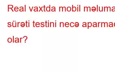 Real vaxtda mobil məlumat sürəti testini necə aparmaq olar?