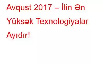 Avqust 2017 – İlin Ən Yüksək Texnologiyalar Ayıdır!