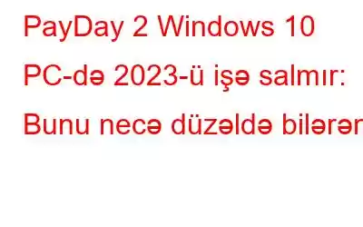 PayDay 2 Windows 10 PC-də 2023-ü işə salmır: Bunu necə düzəldə bilərəm
