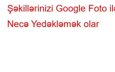 Şəkillərinizi Google Foto ilə Necə Yedəkləmək olar