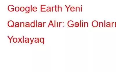 Google Earth Yeni Qanadlar Alır: Gəlin Onları Yoxlayaq