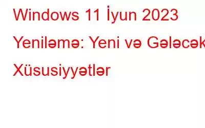 Windows 11 İyun 2023 Yeniləmə: Yeni və Gələcək Xüsusiyyətlər