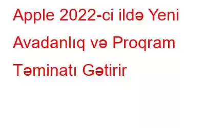 Apple 2022-ci ildə Yeni Avadanlıq və Proqram Təminatı Gətirir