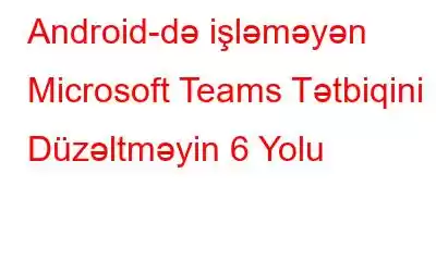 Android-də işləməyən Microsoft Teams Tətbiqini Düzəltməyin 6 Yolu