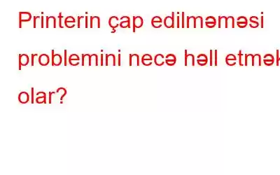 Printerin çap edilməməsi problemini necə həll etmək olar?