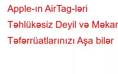 Apple-ın AirTag-ləri Təhlükəsiz Deyil və Məkan Təfərrüatlarınızı Aşa bilər