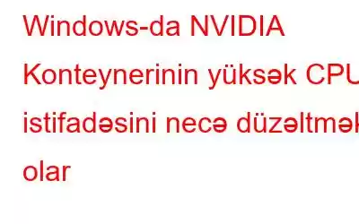 Windows-da NVIDIA Konteynerinin yüksək CPU istifadəsini necə düzəltmək olar