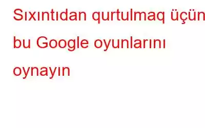 Sıxıntıdan qurtulmaq üçün bu Google oyunlarını oynayın