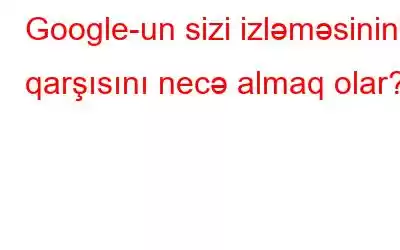 Google-un sizi izləməsinin qarşısını necə almaq olar?