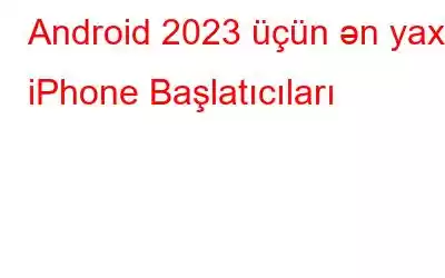 Android 2023 üçün ən yaxşı iPhone Başlatıcıları