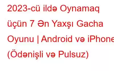 2023-cü ildə Oynamaq üçün 7 Ən Yaxşı Gacha Oyunu | Android və iPhone (Ödənişli və Pulsuz)