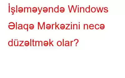 İşləməyəndə Windows Əlaqə Mərkəzini necə düzəltmək olar?