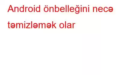 Android önbelleğini necə təmizləmək olar