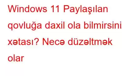 Windows 11 Paylaşılan qovluğa daxil ola bilmirsiniz xətası? Necə düzəltmək olar