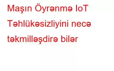 Maşın Öyrənmə IoT Təhlükəsizliyini necə təkmilləşdirə bilər