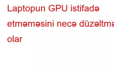 Laptopun GPU istifadə etməməsini necə düzəltmək olar