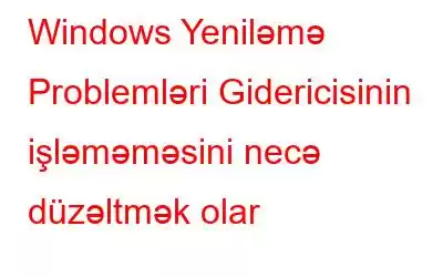 Windows Yeniləmə Problemləri Gidericisinin işləməməsini necə düzəltmək olar