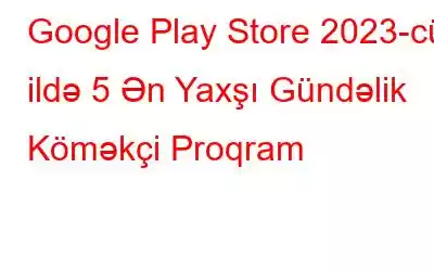 Google Play Store 2023-cü ildə 5 Ən Yaxşı Gündəlik Köməkçi Proqram