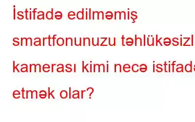 İstifadə edilməmiş smartfonunuzu təhlükəsizlik kamerası kimi necə istifadə etmək olar?