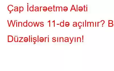 Çap İdarəetmə Aləti Windows 11-də açılmır? Bu Düzəlişləri sınayın!