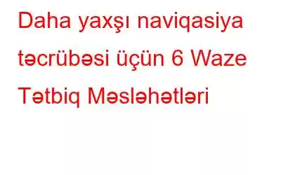 Daha yaxşı naviqasiya təcrübəsi üçün 6 Waze Tətbiq Məsləhətləri